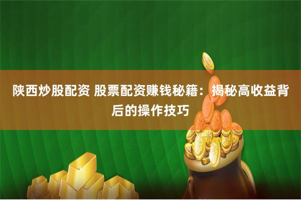 陕西炒股配资 股票配资赚钱秘籍：揭秘高收益背后的操作技巧