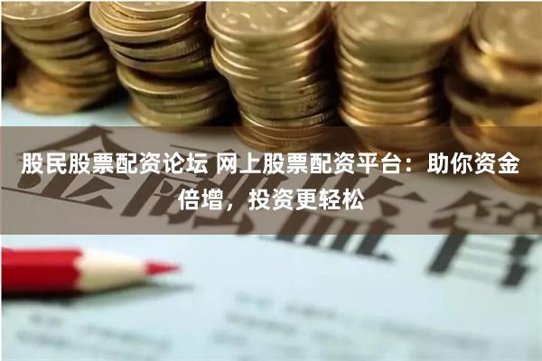 股民股票配资论坛 网上股票配资平台：助你资金倍增，投资更轻松