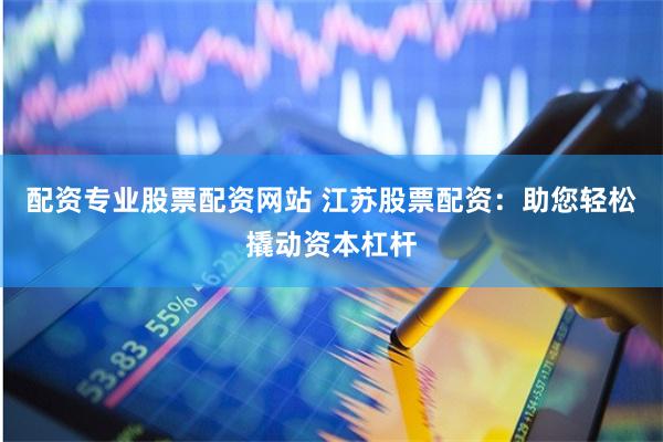配资专业股票配资网站 江苏股票配资：助您轻松撬动资本杠杆