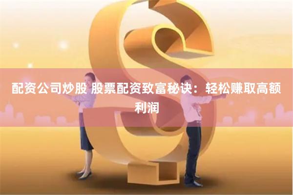 配资公司炒股 股票配资致富秘诀：轻松赚取高额利润