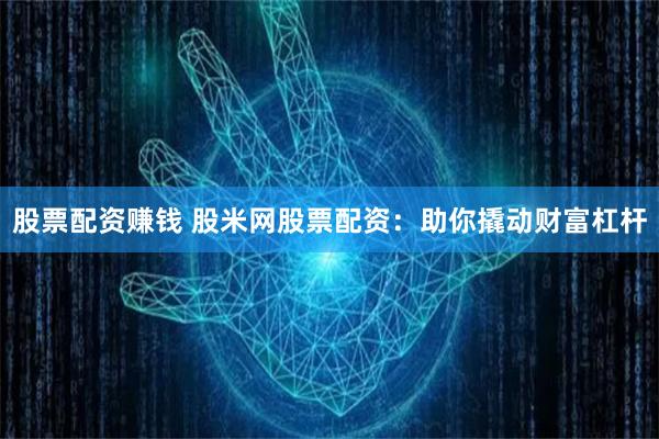 股票配资赚钱 股米网股票配资：助你撬动财富杠杆