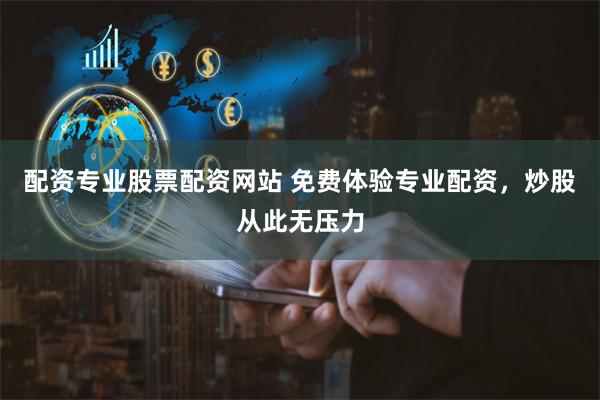 配资专业股票配资网站 免费体验专业配资，炒股从此无压力