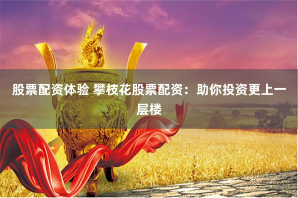 股票配资体验 攀枝花股票配资：助你投资更上一层楼