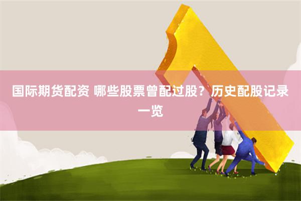 国际期货配资 哪些股票曾配过股？历史配股记录一览