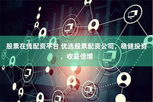股票在线配资平台 优选股票配资公司，稳健投资，收益倍增