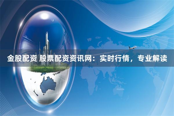 金股配资 股票配资资讯网：实时行情，专业解读