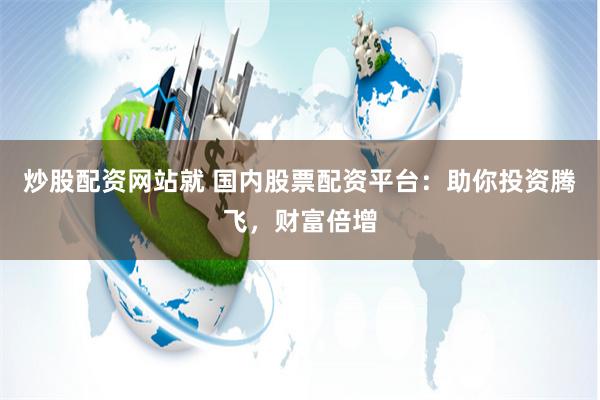 炒股配资网站就 国内股票配资平台：助你投资腾飞，财富倍增