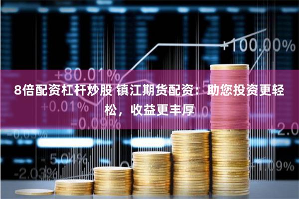 8倍配资杠杆炒股 镇江期货配资：助您投资更轻松，收益更丰厚