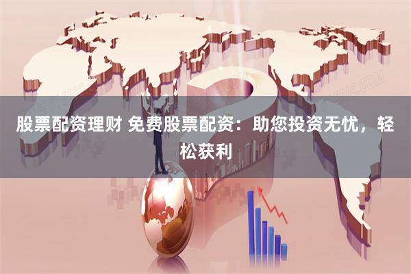 股票配资理财 免费股票配资：助您投资无忧，轻松获利