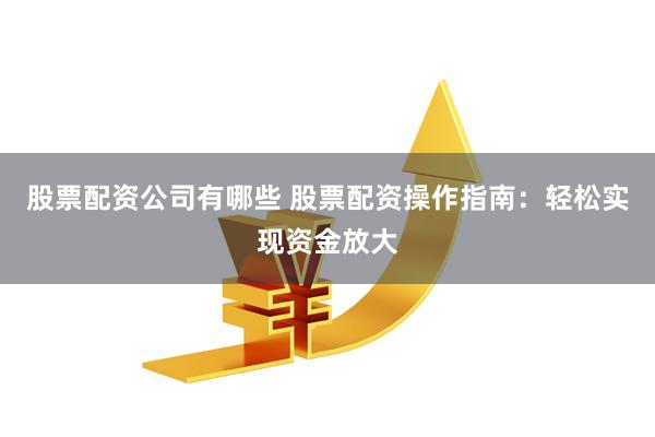 股票配资公司有哪些 股票配资操作指南：轻松实现资金放大