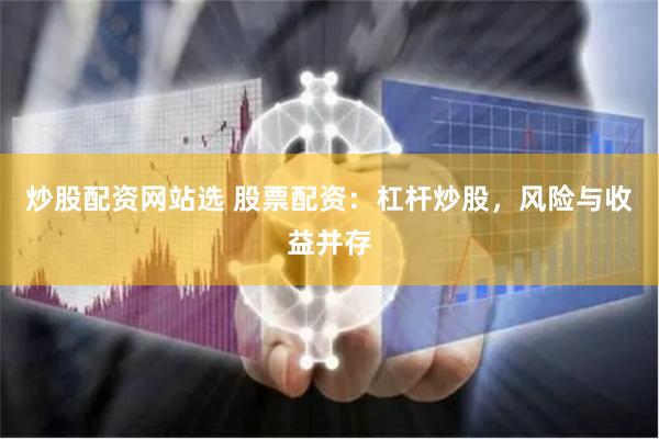 炒股配资网站选 股票配资：杠杆炒股，风险与收益并存