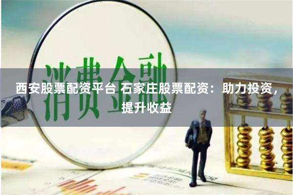 西安股票配资平台 石家庄股票配资：助力投资，提升收益
