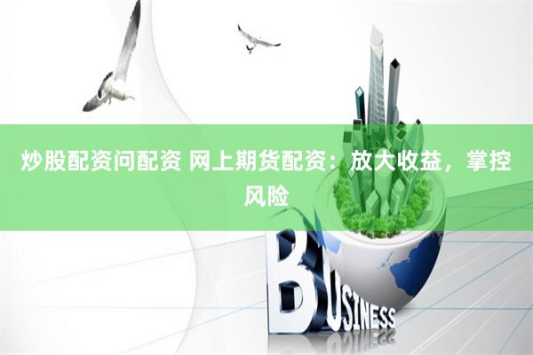 炒股配资问配资 网上期货配资：放大收益，掌控风险