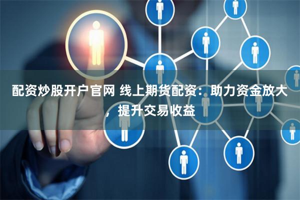 配资炒股开户官网 线上期货配资：助力资金放大，提升交易收益
