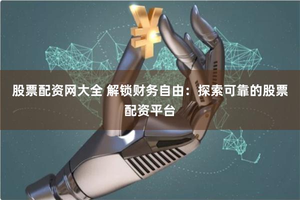股票配资网大全 解锁财务自由：探索可靠的股票配资平台
