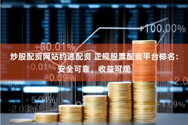 炒股配资网站约选配资 正规股票配资平台排名：安全可靠，收益可观