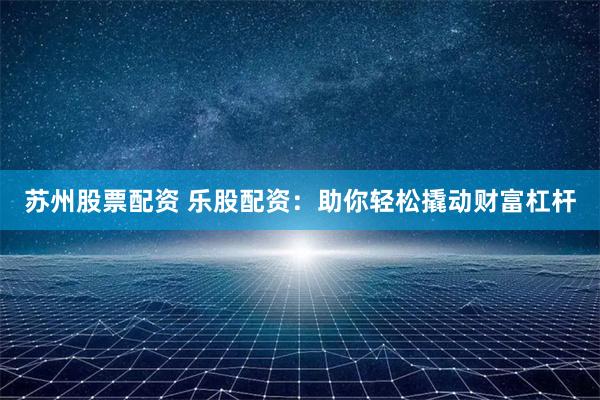 苏州股票配资 乐股配资：助你轻松撬动财富杠杆