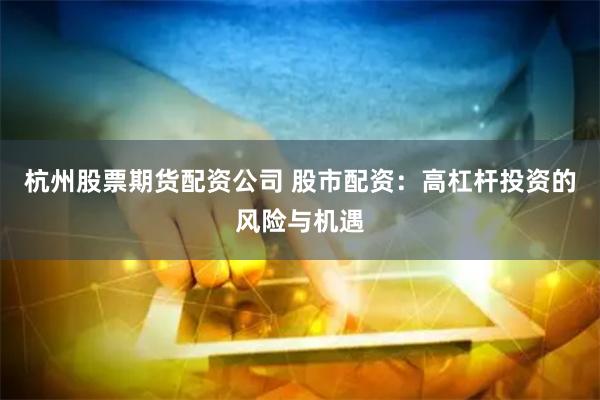 杭州股票期货配资公司 股市配资：高杠杆投资的风险与机遇