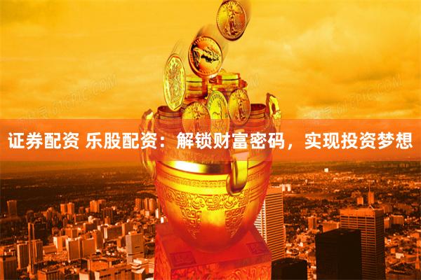 证券配资 乐股配资：解锁财富密码，实现投资梦想