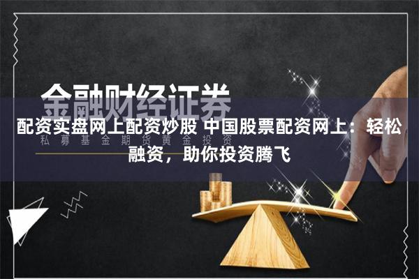配资实盘网上配资炒股 中国股票配资网上：轻松融资，助你投资腾飞
