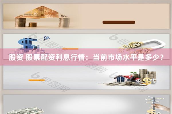 股资 股票配资利息行情：当前市场水平是多少？