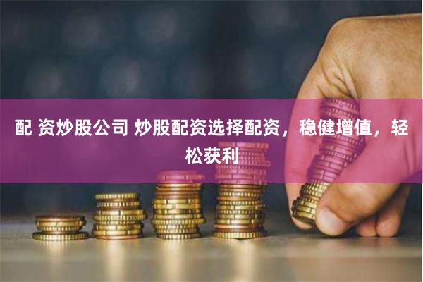 配 资炒股公司 炒股配资选择配资，稳健增值，轻松获利
