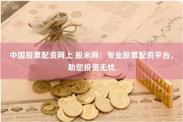 中国股票配资网上 股米网：专业股票配资平台，助您投资无忧