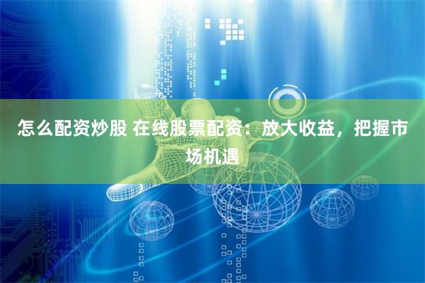 怎么配资炒股 在线股票配资：放大收益，把握市场机遇