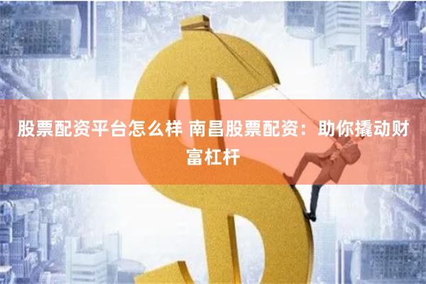 股票配资平台怎么样 南昌股票配资：助你撬动财富杠杆