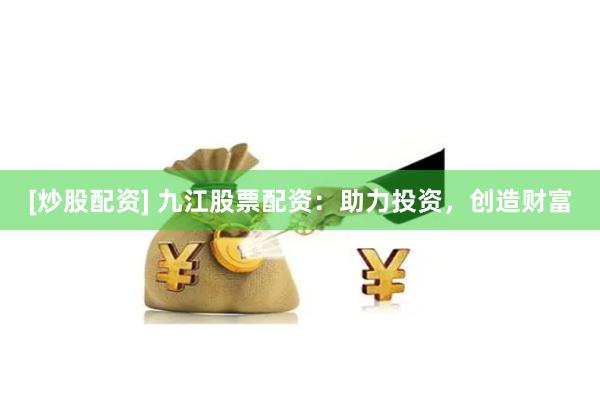 [炒股配资] 九江股票配资：助力投资，创造财富