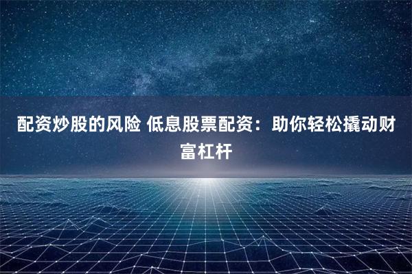 配资炒股的风险 低息股票配资：助你轻松撬动财富杠杆