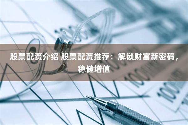股票配资介绍 股票配资推荐：解锁财富新密码，稳健增值