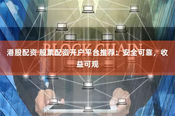 港股配资 股票配资开户平台推荐：安全可靠，收益可观