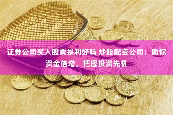 证券公司买入股票是利好吗 炒股配资公司：助你资金倍增，把握投资先机