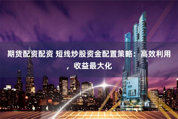 期货配资配资 短线炒股资金配置策略：高效利用，收益最大化