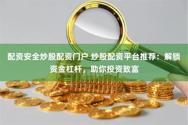 配资安全炒股配资门户 炒股配资平台推荐：解锁资金杠杆，助你投资致富