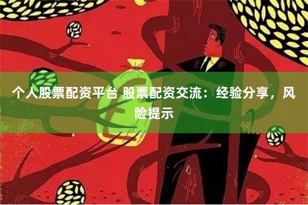 个人股票配资平台 股票配资交流：经验分享，风险提示