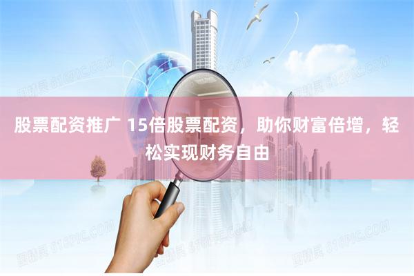 股票配资推广 15倍股票配资，助你财富倍增，轻松实现财务自由