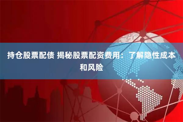 持仓股票配债 揭秘股票配资费用：了解隐性成本和风险