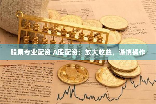 股票专业配资 A股配资：放大收益，谨慎操作