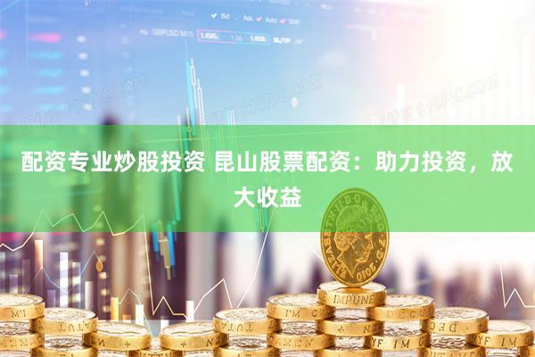 配资专业炒股投资 昆山股票配资：助力投资，放大收益