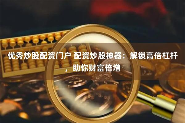 优秀炒股配资门户 配资炒股神器：解锁高倍杠杆，助你财富倍增