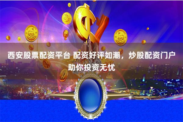西安股票配资平台 配资好评如潮，炒股配资门户助你投资无忧