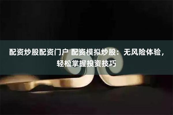 配资炒股配资门户 配资模拟炒股：无风险体验，轻松掌握投资技巧