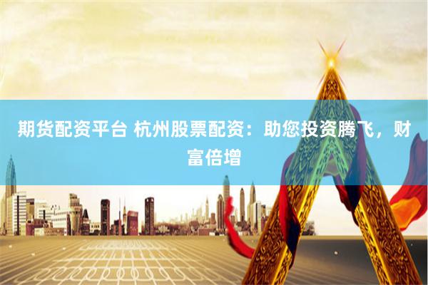 期货配资平台 杭州股票配资：助您投资腾飞，财富倍增