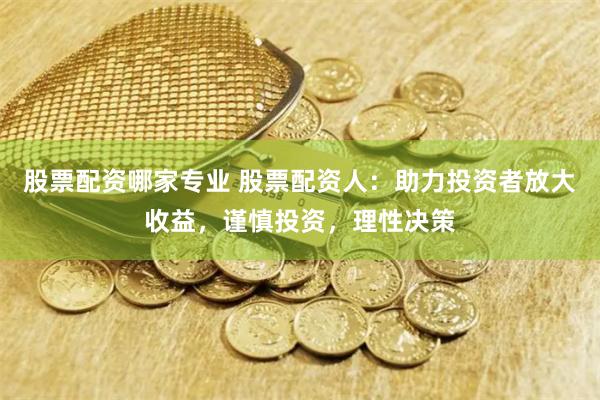 股票配资哪家专业 股票配资人：助力投资者放大收益，谨慎投资，理性决策