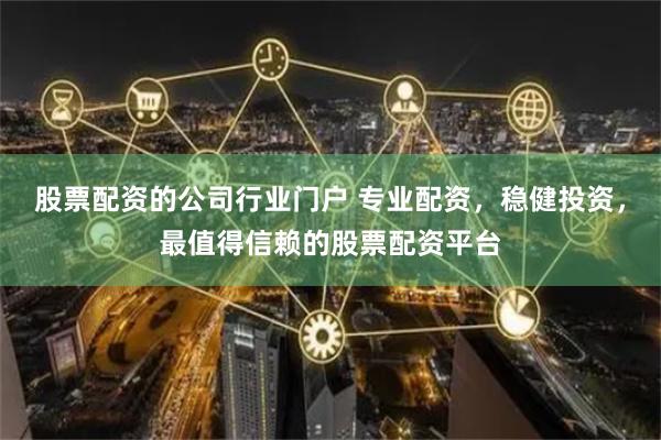 股票配资的公司行业门户 专业配资，稳健投资，最值得信赖的股票配资平台