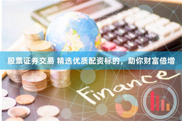 股票证券交易 精选优质配资标的，助你财富倍增
