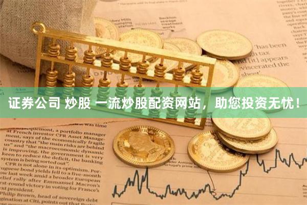 证券公司 炒股 一流炒股配资网站，助您投资无忧！