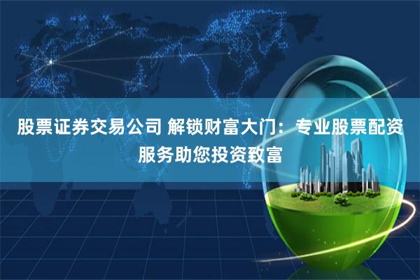 股票证券交易公司 解锁财富大门：专业股票配资服务助您投资致富